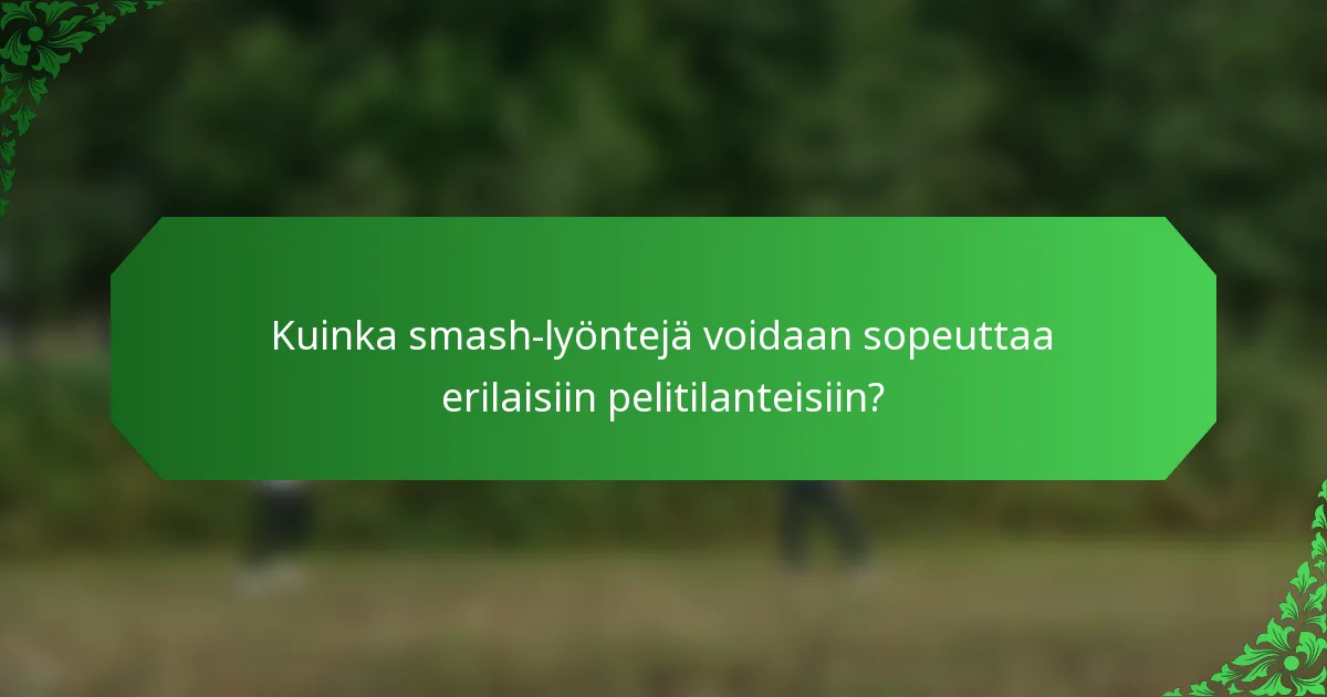 Kuinka smash-lyöntejä voidaan sopeuttaa erilaisiin pelitilanteisiin?