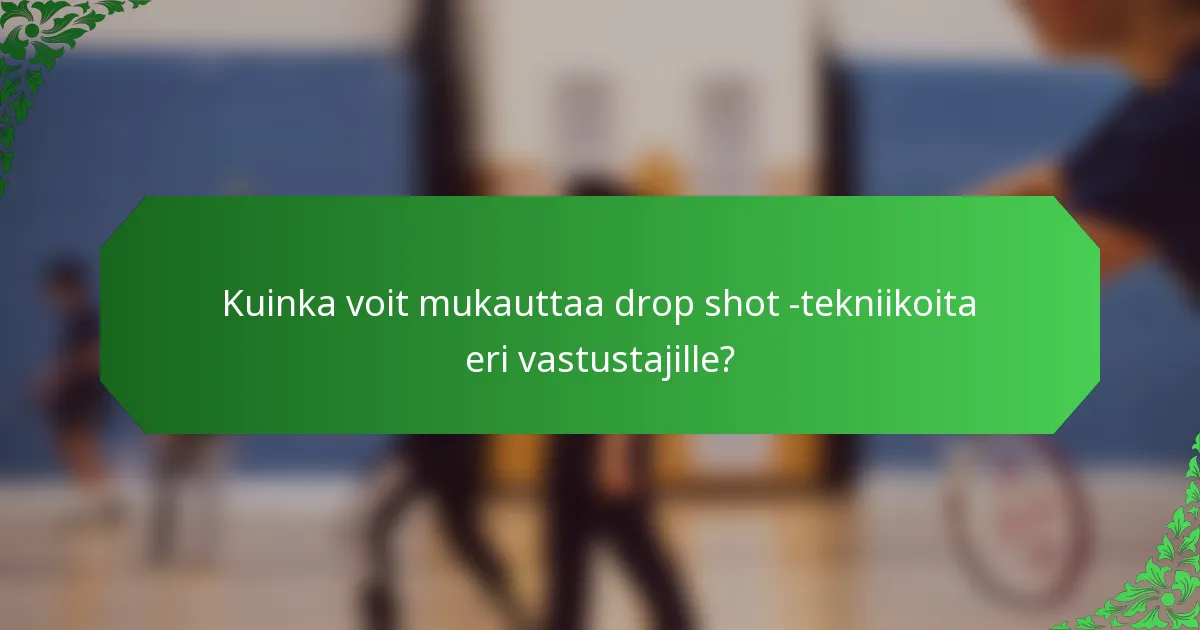 Kuinka voit mukauttaa drop shot -tekniikoita eri vastustajille?