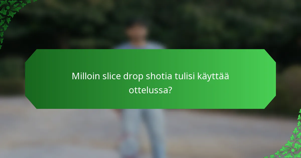 Milloin slice drop shotia tulisi käyttää ottelussa?