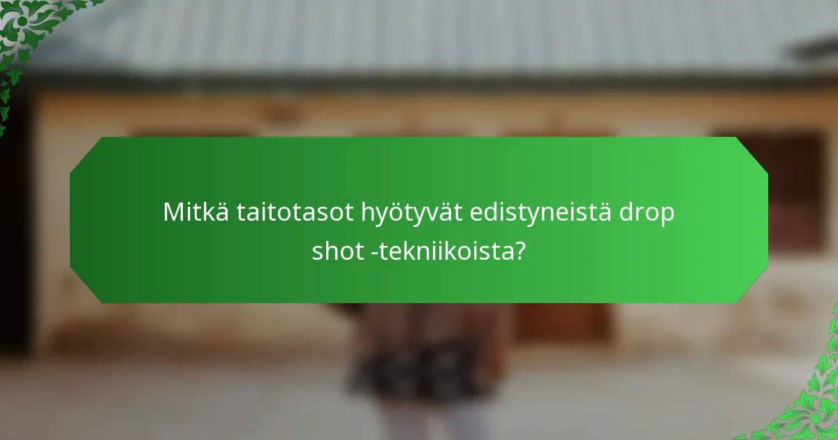 Mitkä taitotasot hyötyvät edistyneistä drop shot -tekniikoista?